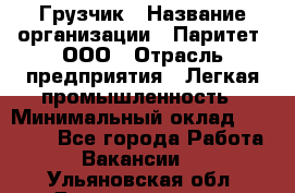 Грузчик › Название организации ­ Паритет, ООО › Отрасль предприятия ­ Легкая промышленность › Минимальный оклад ­ 25 000 - Все города Работа » Вакансии   . Ульяновская обл.,Димитровград г.